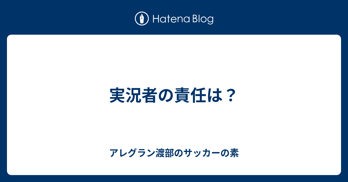 実況者の責任は アレグラン渡部のサッカーの素