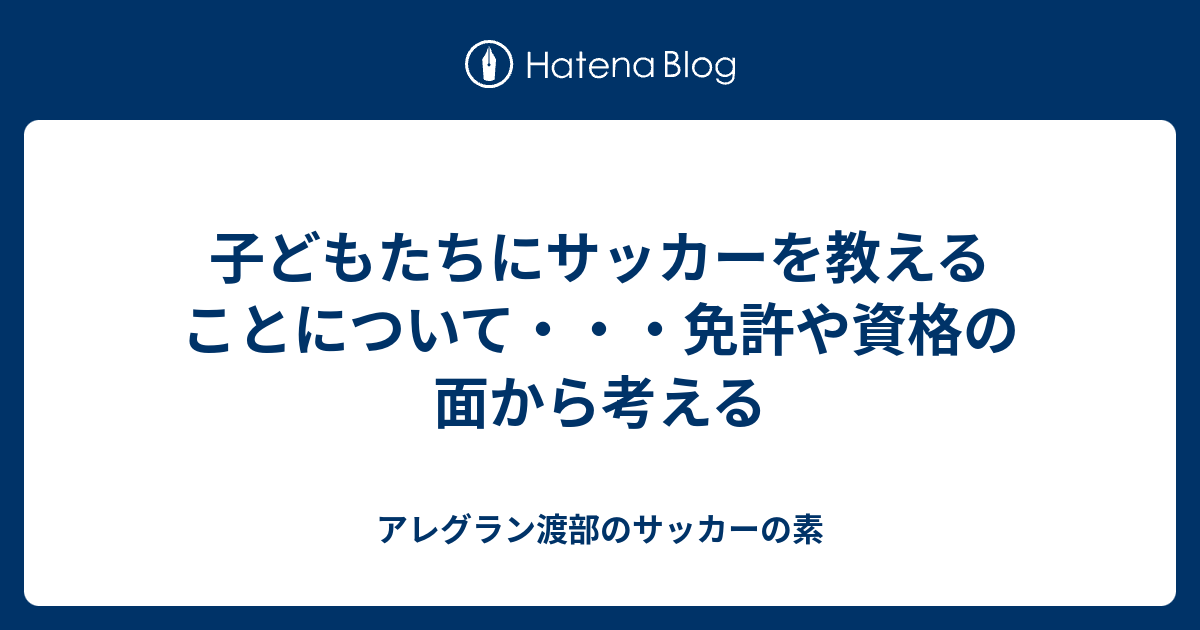 子どもたちにサッカーを教えることについて 免許や資格の面から考える アレグラン渡部のサッカーの素