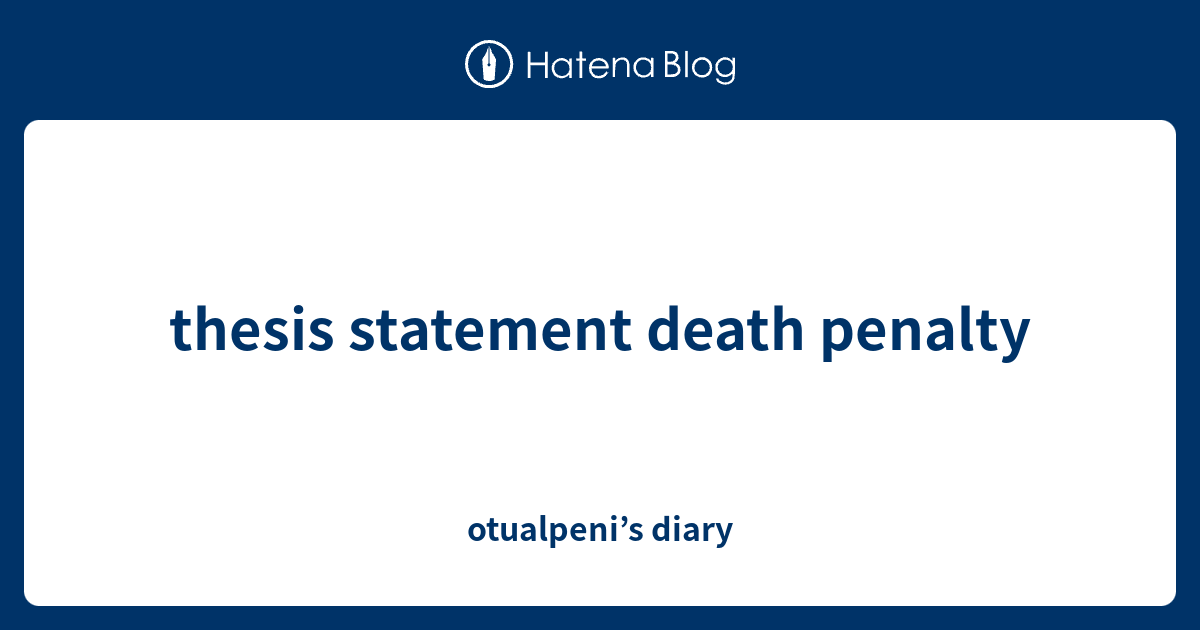 thesis statement death penalty otualpeni’s diary