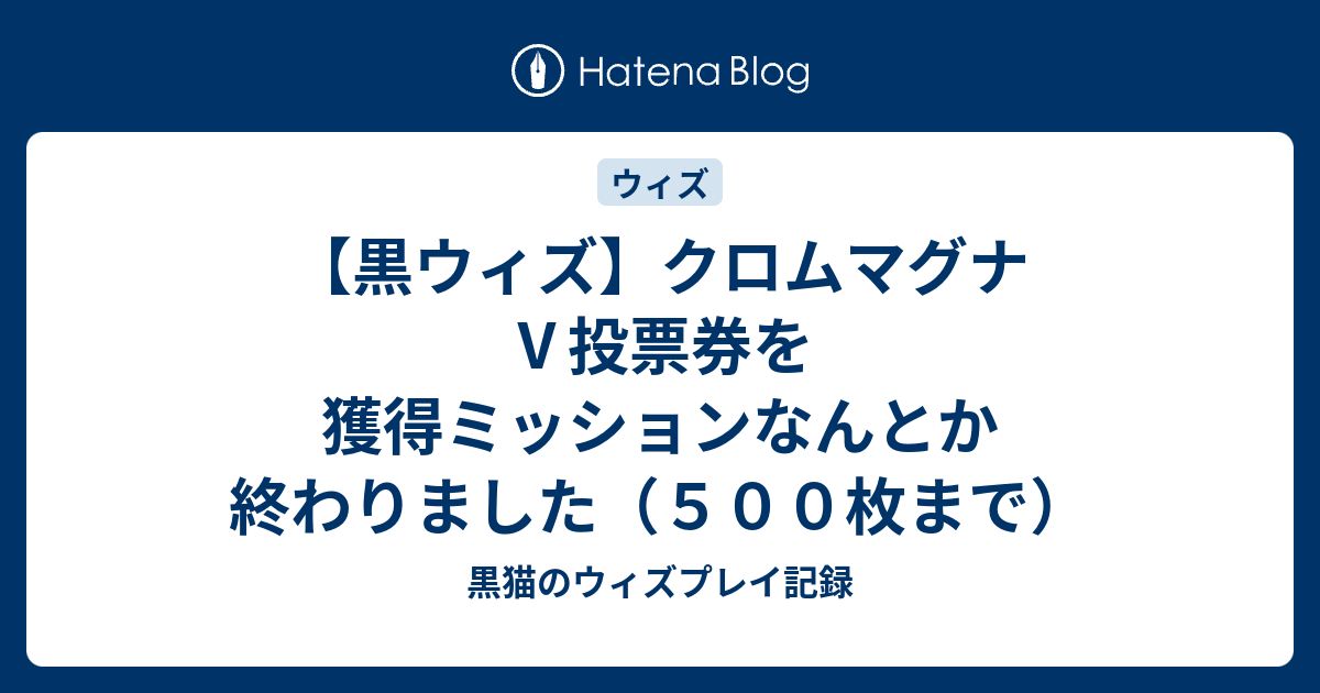 黒ウィズ クロムマグナ 投票券を獲得ミッションなんとか終わりました ５００枚まで 黒猫のウィズプレイ記録