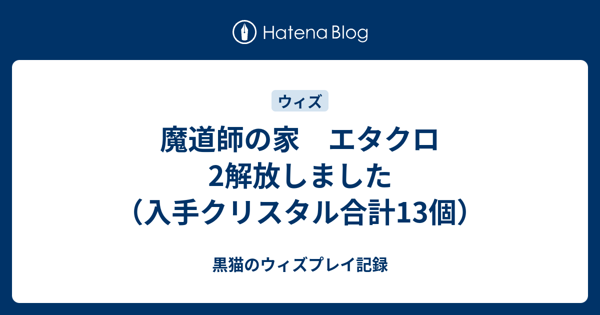 魔道師の家 エタクロ2解放しました 入手クリスタル合計13個 黒猫のウィズプレイ記録