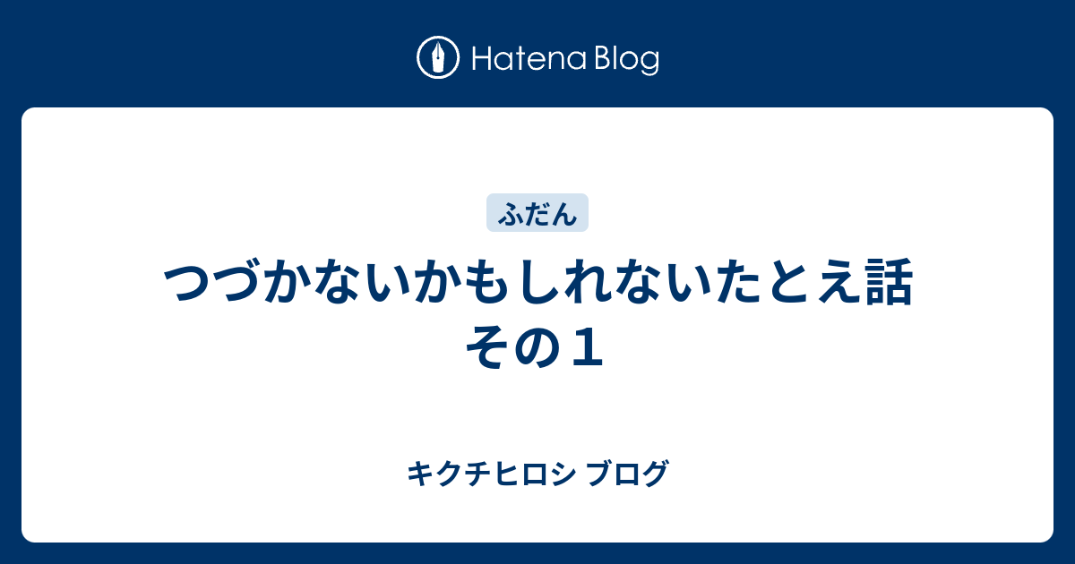 つづかないかもしれないたとえ話 その1 - キクチヒロシ ブログ