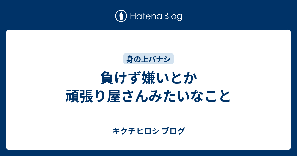 負けず嫌いとか頑張り屋さんみたいなこと キクチヒロシ ブログ