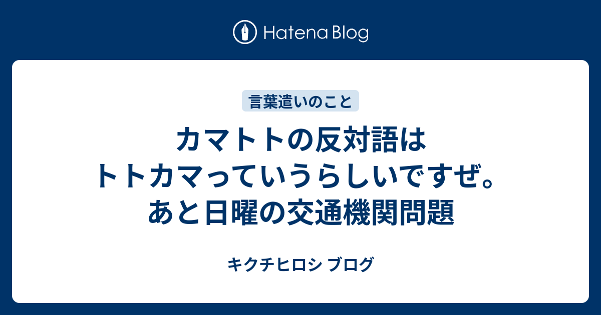 カマトトの反対語はトトカマっていうらしいですぜ あと日曜の交通機関問題 キクチヒロシ ブログ