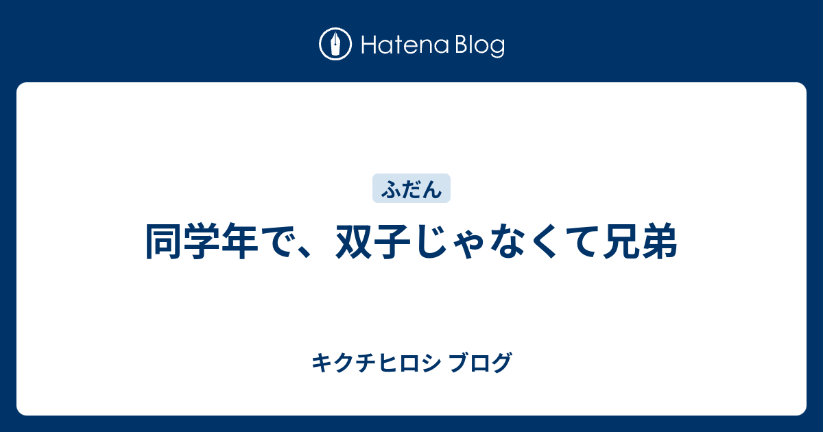 同学年で 双子じゃなくて兄弟 キクチヒロシ ブログ