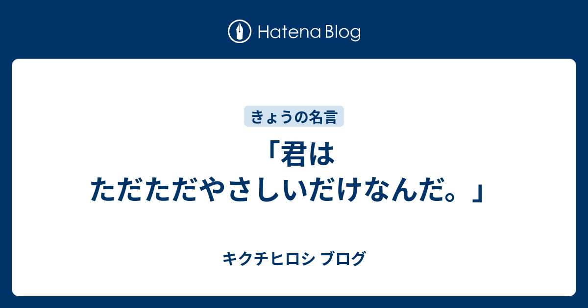 君はただただやさしいだけなんだ キクチヒロシ ブログ