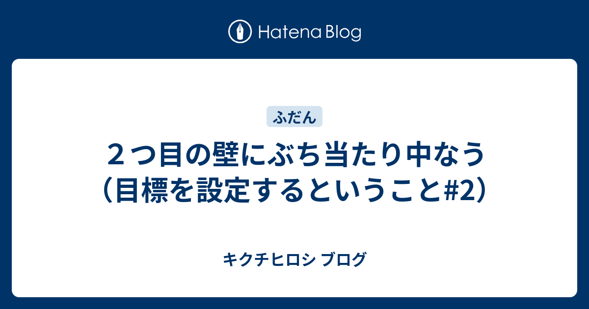 2つ目の壁にぶち当たり中なう（目標を設定するということ 2） キクチヒロシ ブログ