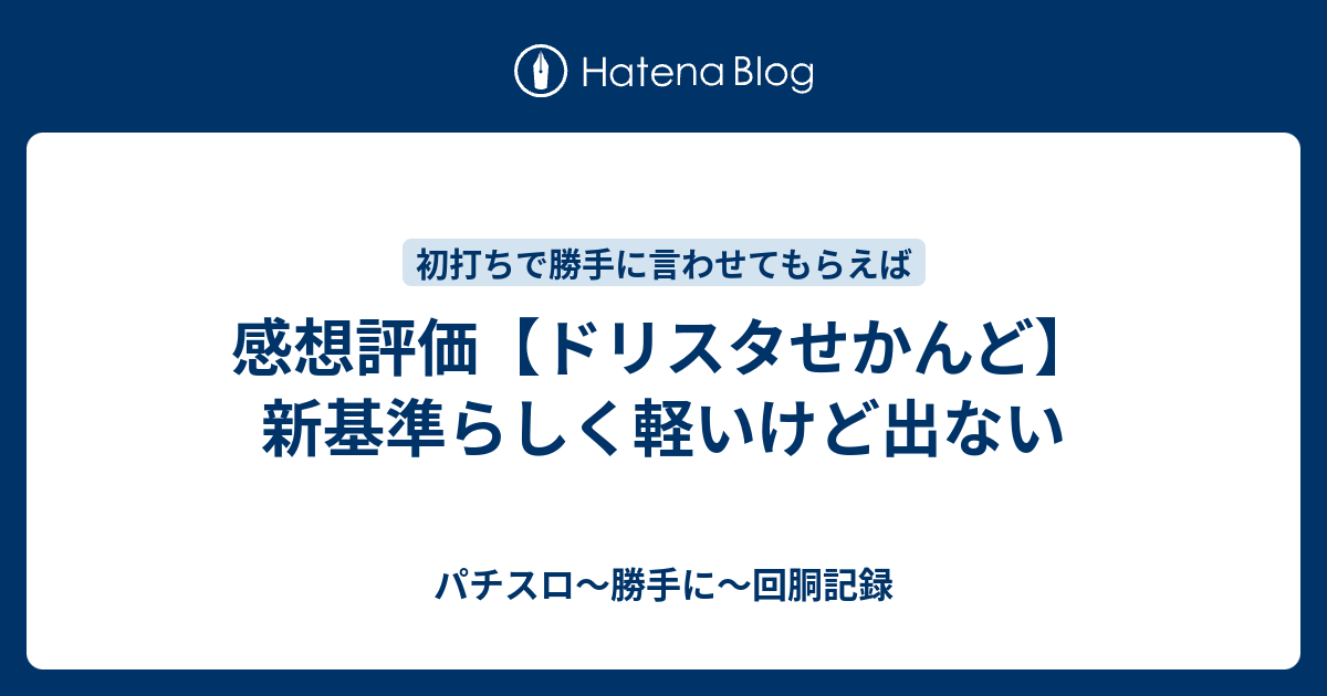 感想評価 ドリスタせかんど 新基準らしく軽いけど出ない パチスロ 勝手に 回胴記録