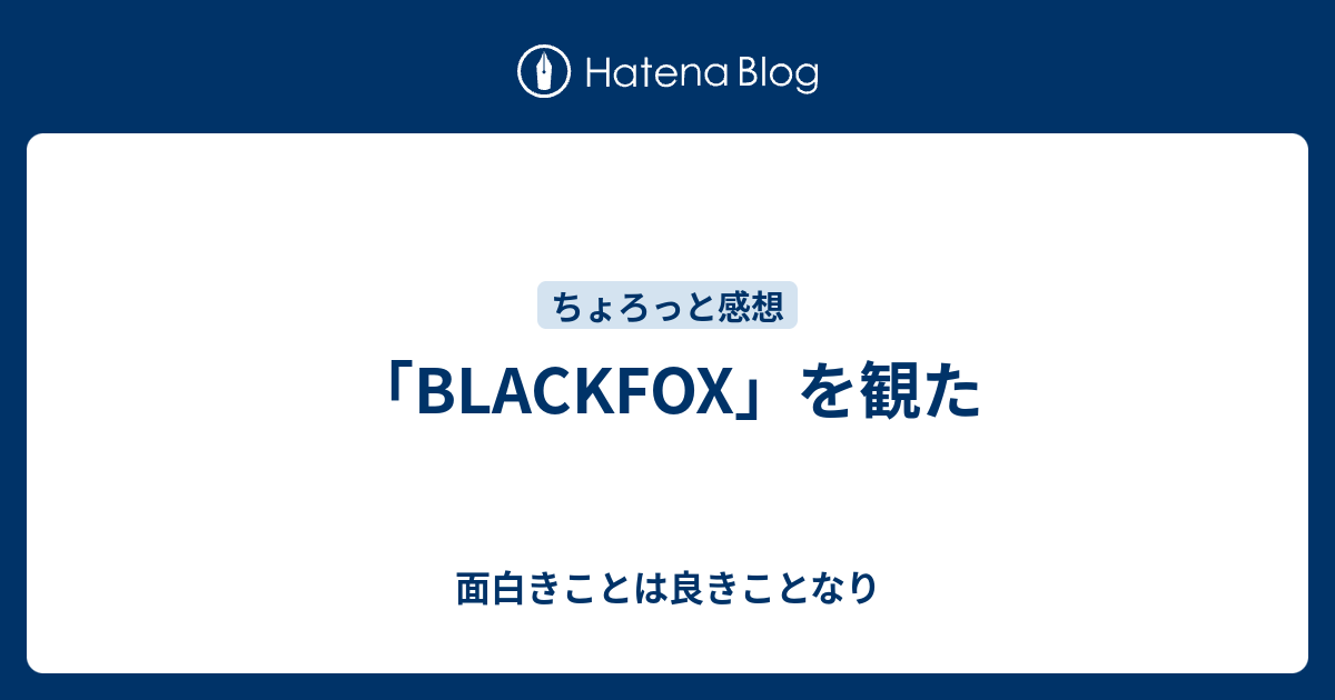 Blackfox を観た 面白きことは良きことなり