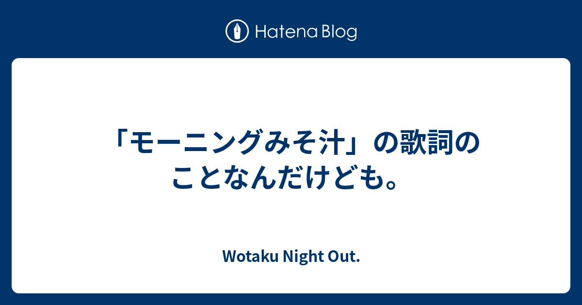 モーニングみそ汁 の歌詞のことなんだけども Wotaku Night Out