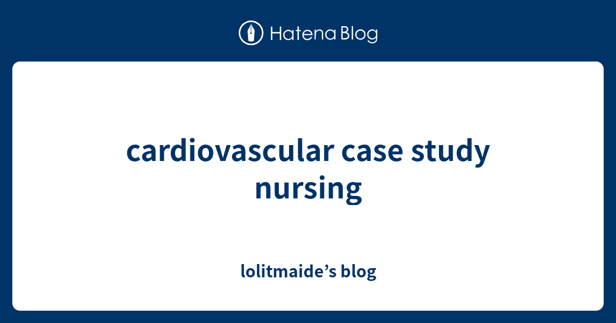 cardiovascular case study nursing - lolitmaide’s blog