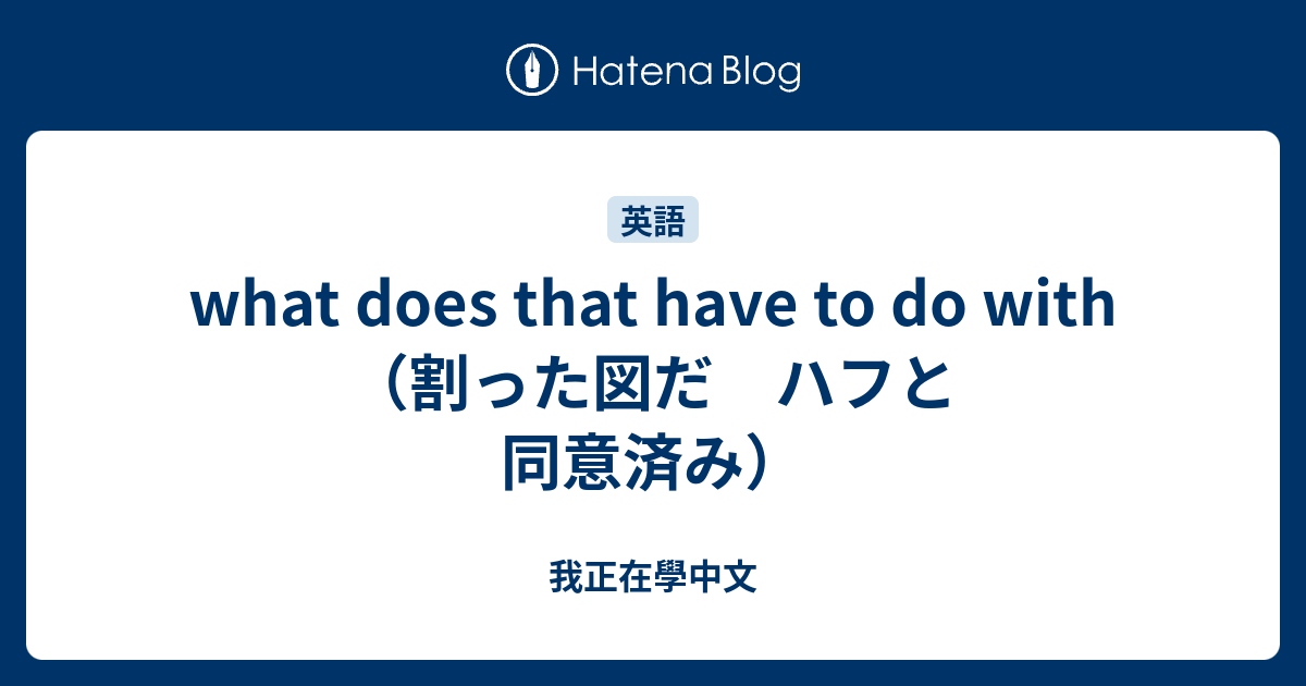 what does that have to do with（割った図だ ハフと 同意済み） - 我正在學中文