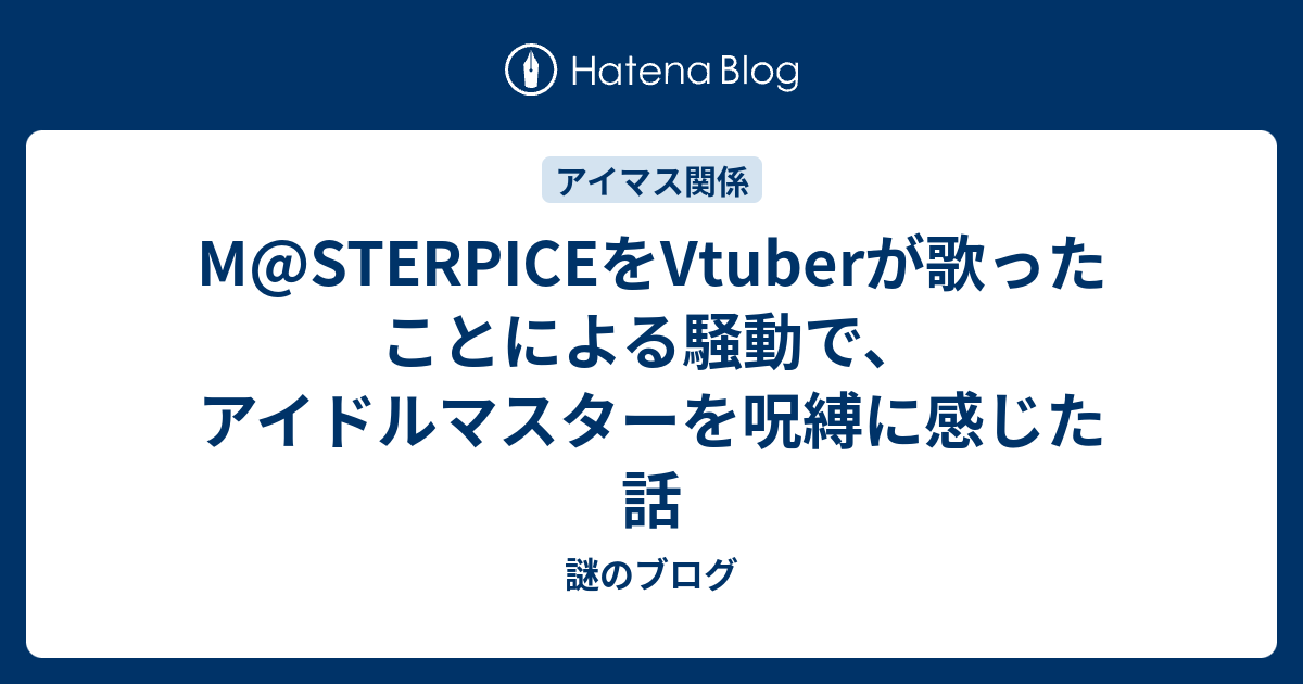 M Sterpiceをvtuberが歌ったことによる騒動で アイドルマスターを呪縛に感じた話 謎のブログ