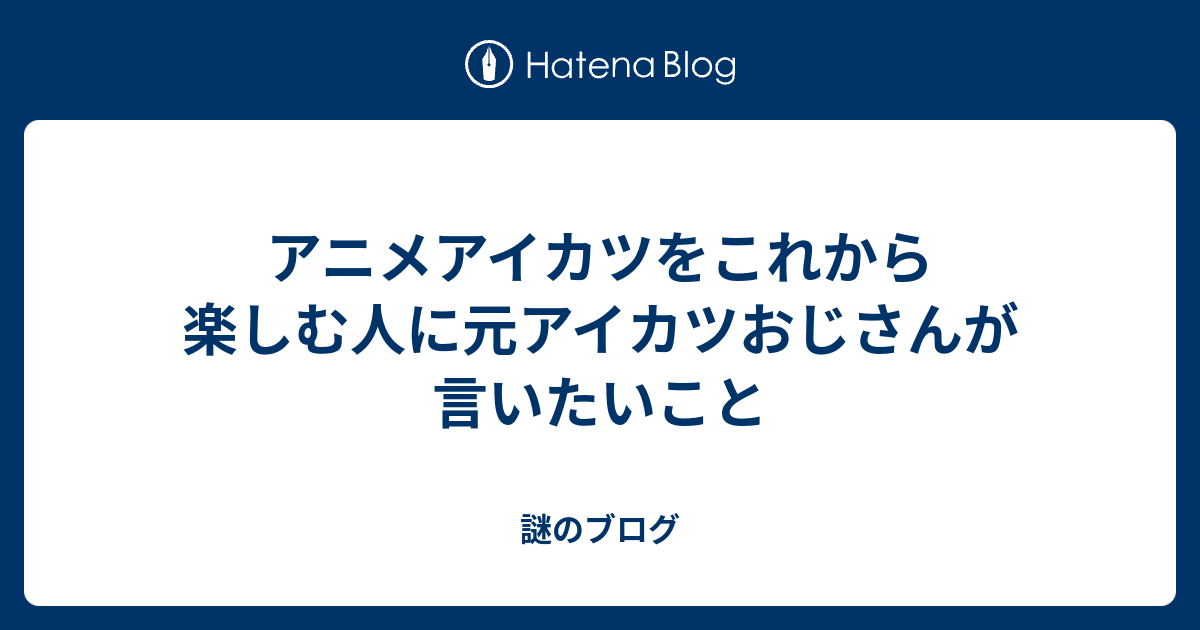 アニメアイカツをこれから楽しむ人に元アイカツおじさんが言いたいこと 謎のブログ