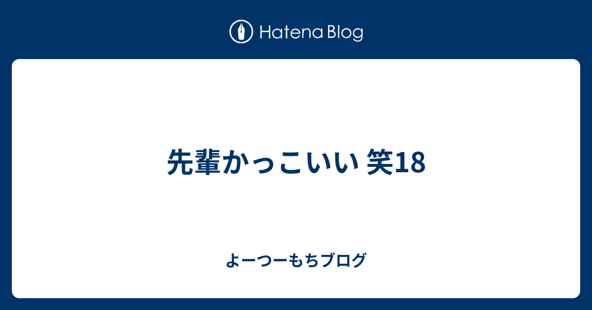 先輩かっこいい 笑18 よーつーもちブログ