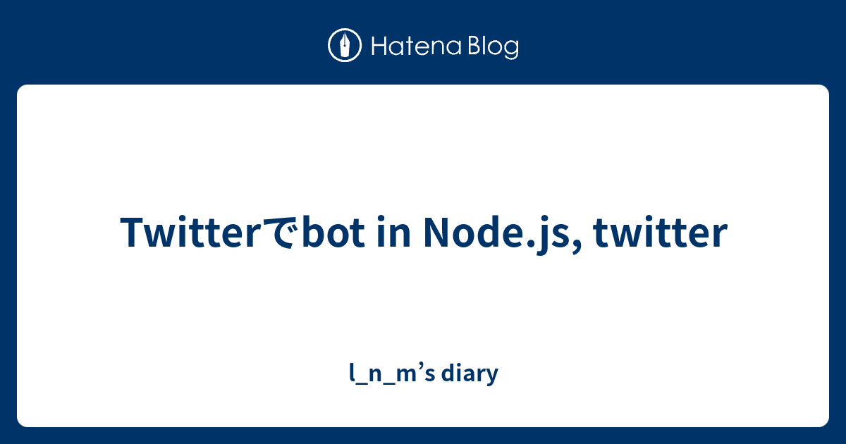 Twitterでbot in Node.js, twitter - l_n_m’s diary