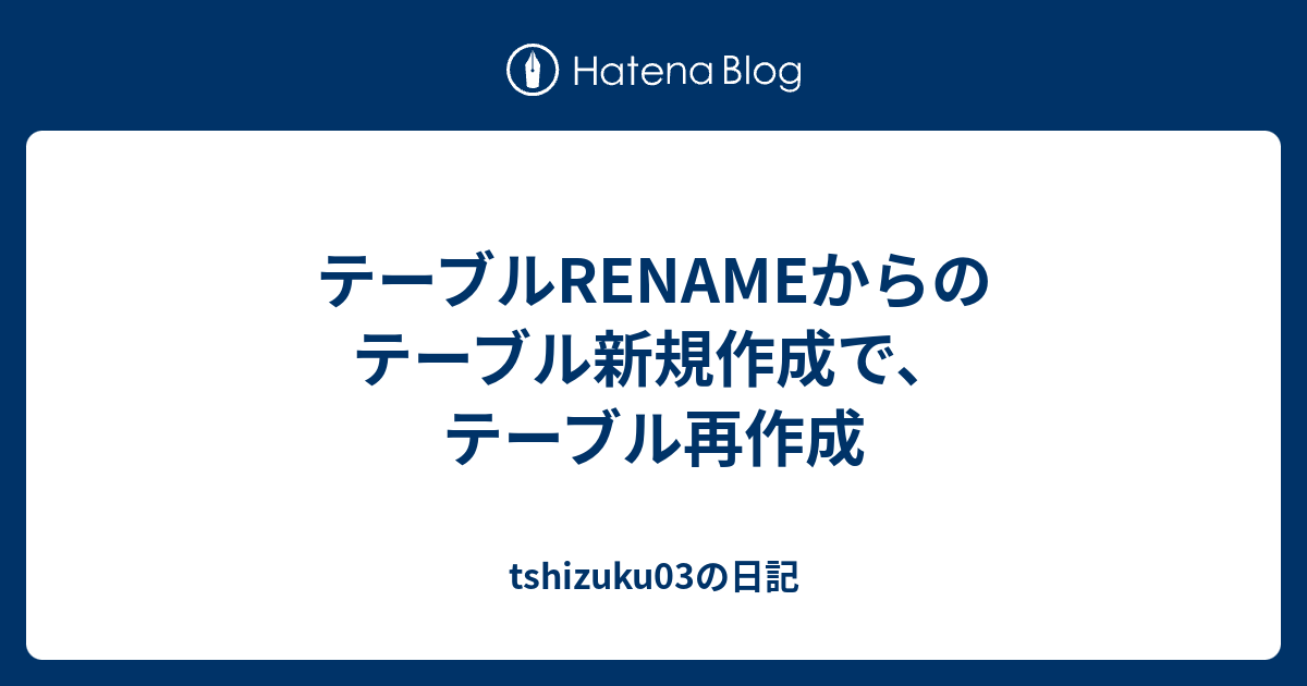 テーブルrenameからのテーブル新規作成で テーブル再作成 Tshizuku03の日記