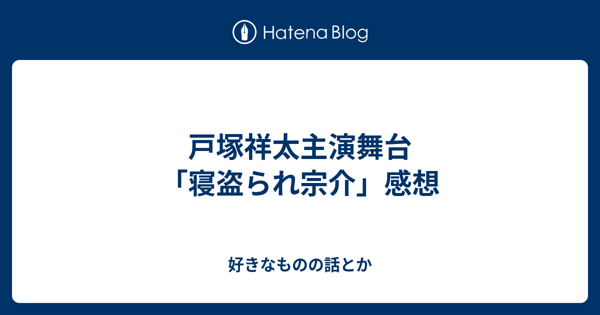 戸塚祥太主演舞台 寝盗られ宗介 感想 好きなものの話とか