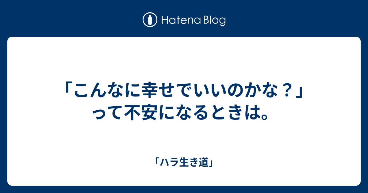 こんなに幸せでいいのかな って不安になるときは ハラ生き道