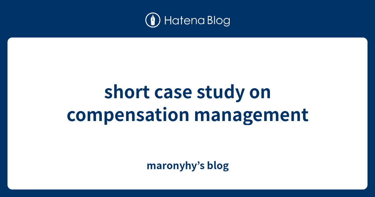 short case study on compensation management maronyhy’s blog