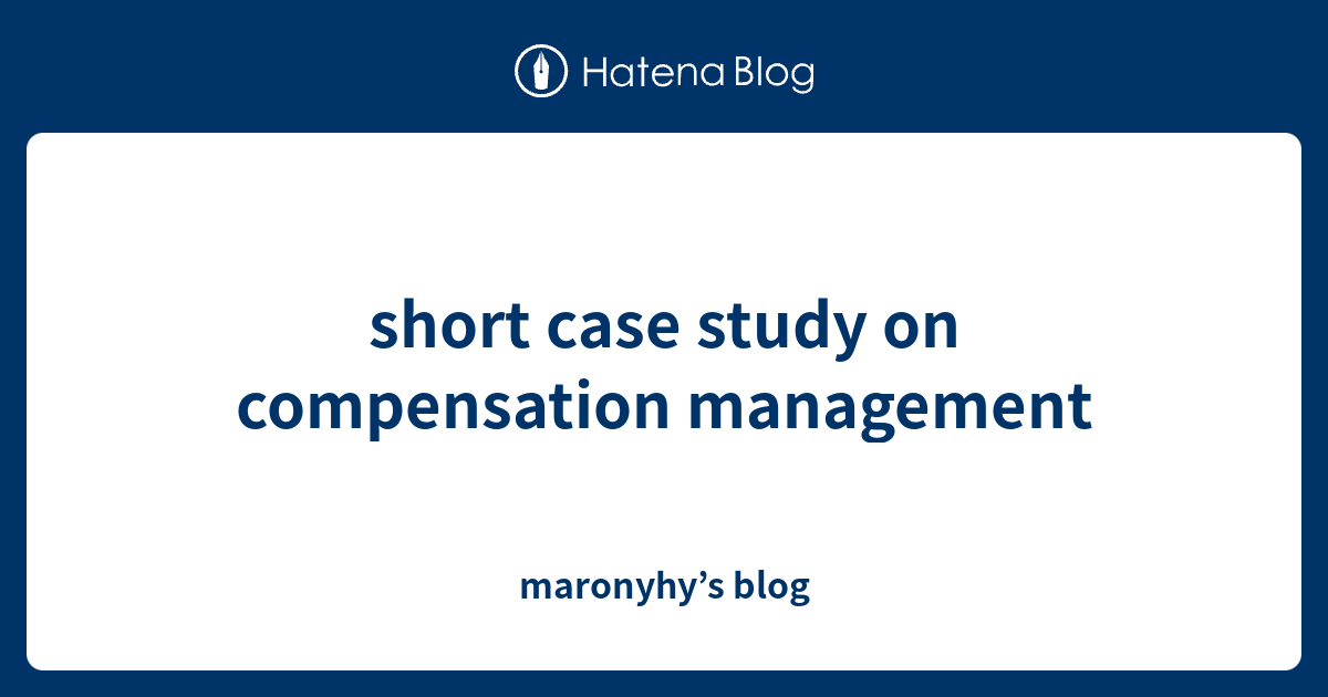 short-case-study-on-compensation-management-maronyhy-s-blog