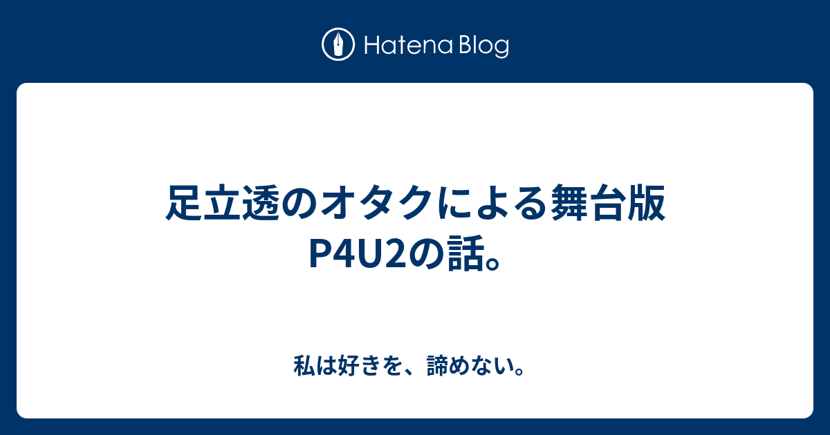 足立透のオタクによる舞台版p4u2の話 私は好きを 諦めない