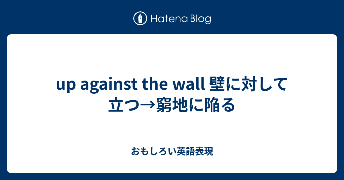up against the wall 壁に対して立つ→窮地に陥る おもしろい英語表現