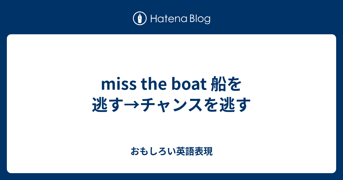 miss the boat 船を逃す→チャンスを逃す - おもしろい英語表現