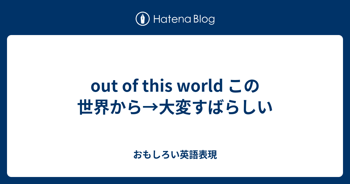 Out Of This World この世界から 大変すばらしい おもしろい英語表現