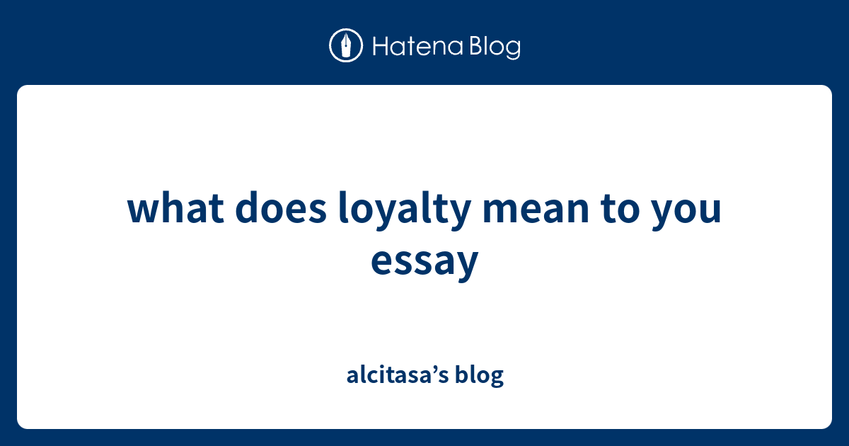 what does loyalty mean to you essay alcitasa’s blog