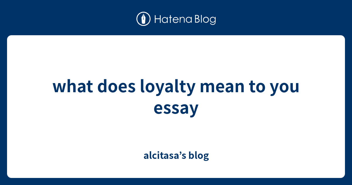 what-does-loyalty-mean-to-you-essay-alcitasa-s-blog