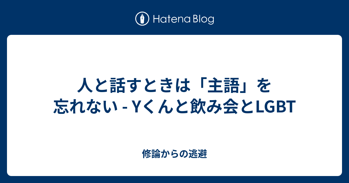 人と話すときは 主語 を忘れない Yくんと飲み会とlgbt 修論からの逃避