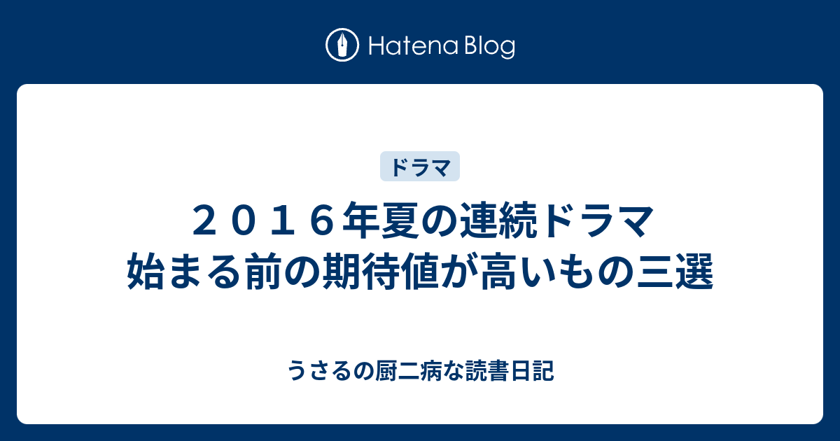 ２０１６年夏の連続ドラマ 始まる前の期待値が高いもの三選 うさるの厨二病な読書日記