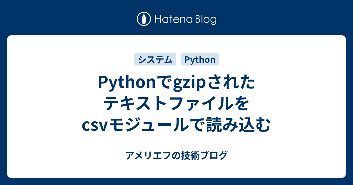 Pythonでgzipされたテキストファイルをcsvモジュールで読み込む アメリエフの技術ブログ