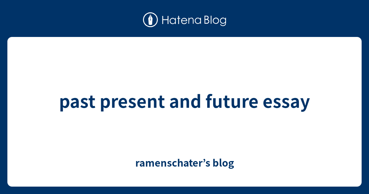 past-present-and-future-essay-ramenschater-s-blog