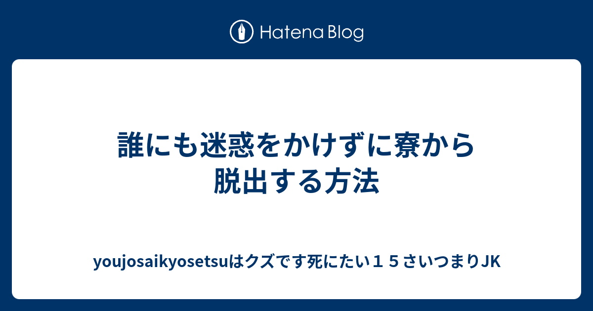 誰にも迷惑をかけずに寮から脱出する方法 Youjosaikyosetsuはクズです死にたい１５さいつまりjk