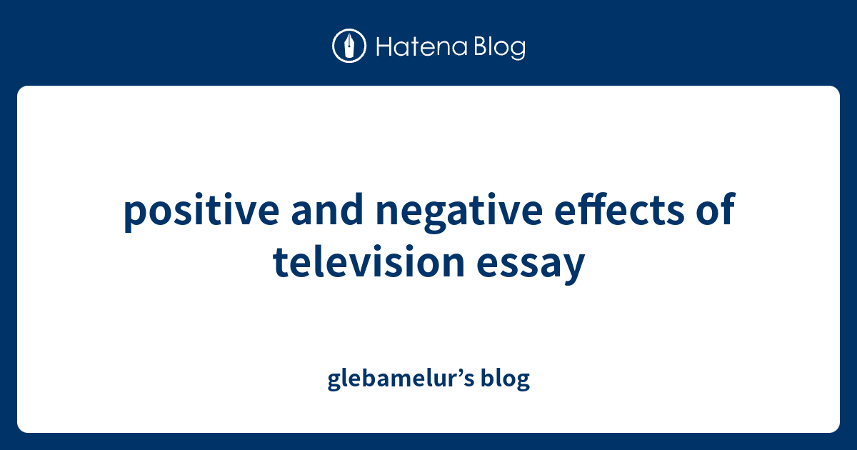 positive-and-negative-effects-of-television-essay-glebamelur-s-blog