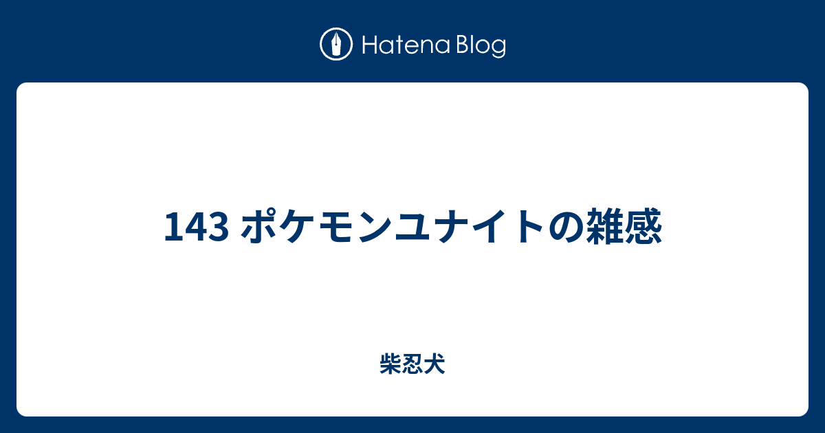 143 ポケモンユナイトの雑感 柴忍犬