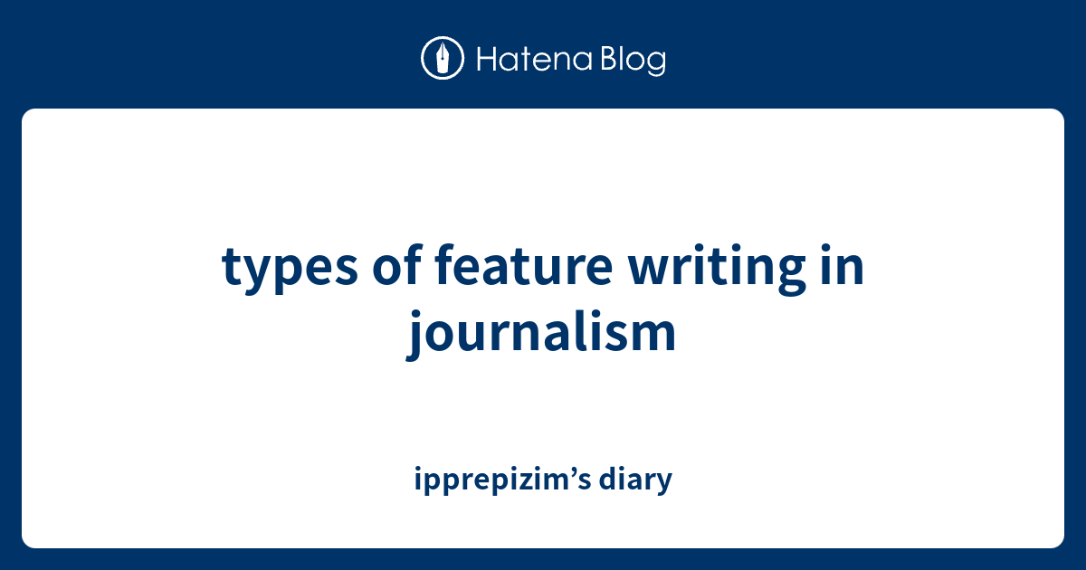 types-of-feature-writing-in-journalism-ipprepizim-s-diary