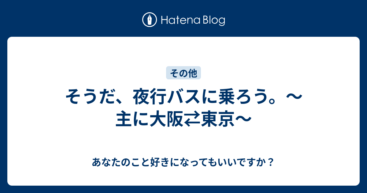 そうだ 夜行バスに乗ろう 主に大阪 東京 あなたのこと好きになってもいいですか