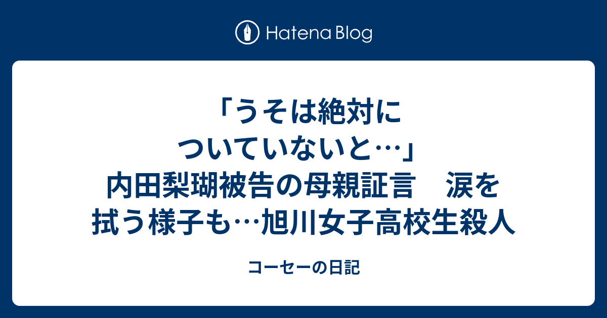 「うそは絶対についていないと…」内田梨瑚被告の母親証言 涙を拭う様子も…旭川女子高校生殺人 - コーセーの日記