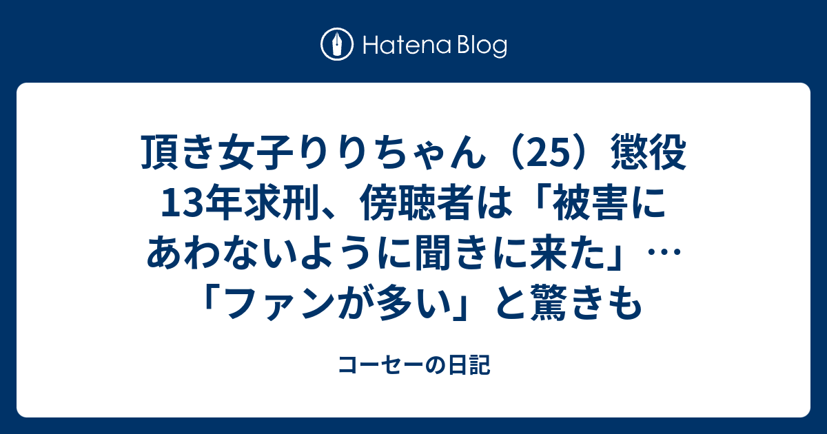 頂き女子りりちゃん（25）懲役13年求刑、傍聴者は「被害にあわないように聞きに来た」…「ファンが多い」と驚きも - コーセーの日記