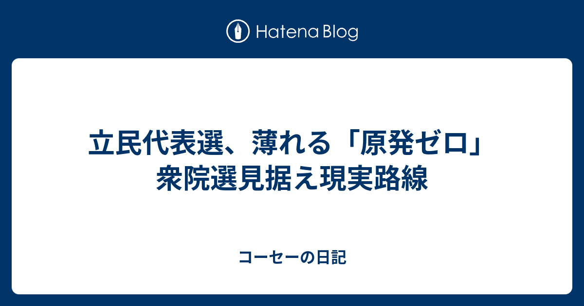立民代表選、薄れる「原発ゼロ」 衆院選見据え現実路線 - コーセーの日記