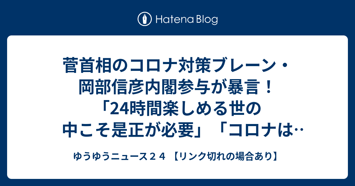 ゆうゆうニュース２４ 【リンク切れの場合あり】  菅首相のコロナ対策ブレーン・岡部信彦内閣参与が暴言！「24時間楽しめる世の中こそ是正が必要」「コロナは静かな夜に戻すための鉄槌」