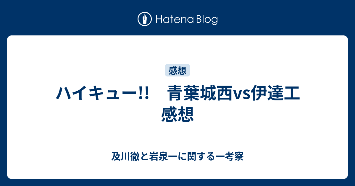 ハイキュー 青葉城西vs伊達工 感想 及川徹と岩泉一に関する一考察