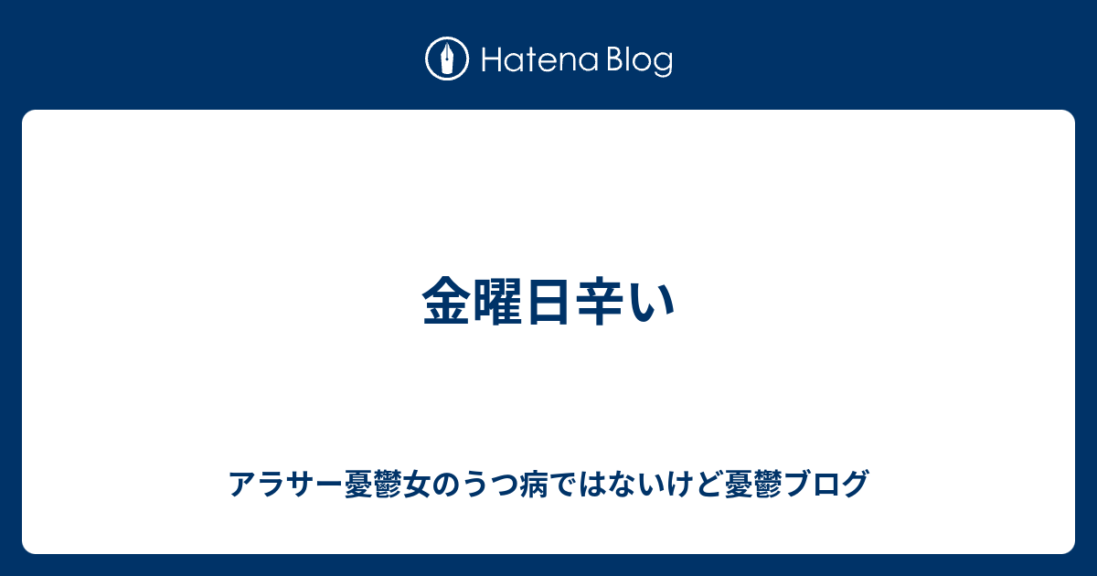 金曜日辛い アラサー憂鬱女のうつ病ではないけど憂鬱ブログ