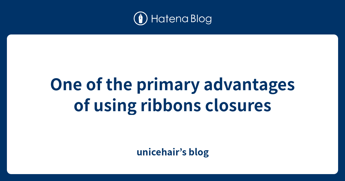 One of the primary advantages of using ribbons closures - unicehair’s blog