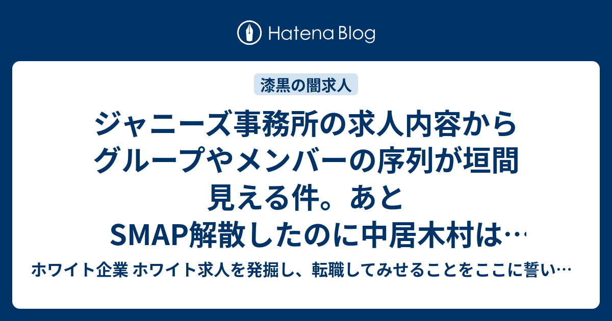 ジャニーズ事務所の求人内容からグループやメンバーの序列が垣間見える件 あとsmap解散したのに中居木村は名前があった ホワイト企業 ホワイト求人を発掘し 転職してみせることをここに誓います 優良企業見つけ隊