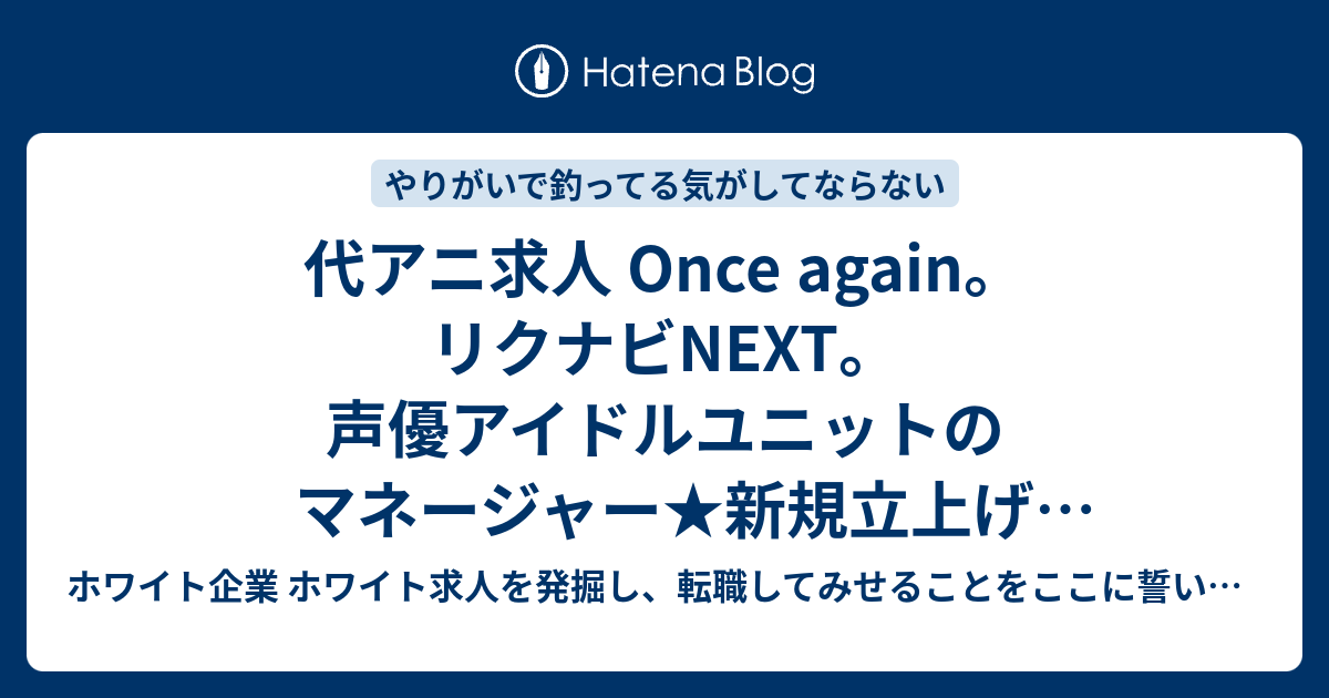 代アニ求人 Once Again リクナビnext 声優アイドルユニットのマネージャー 新規立上げ アイマスか何か 的な求人 ホワイト企業 ホワイト 求人を発掘し 転職してみせることをここに誓います 優良企業見つけ隊