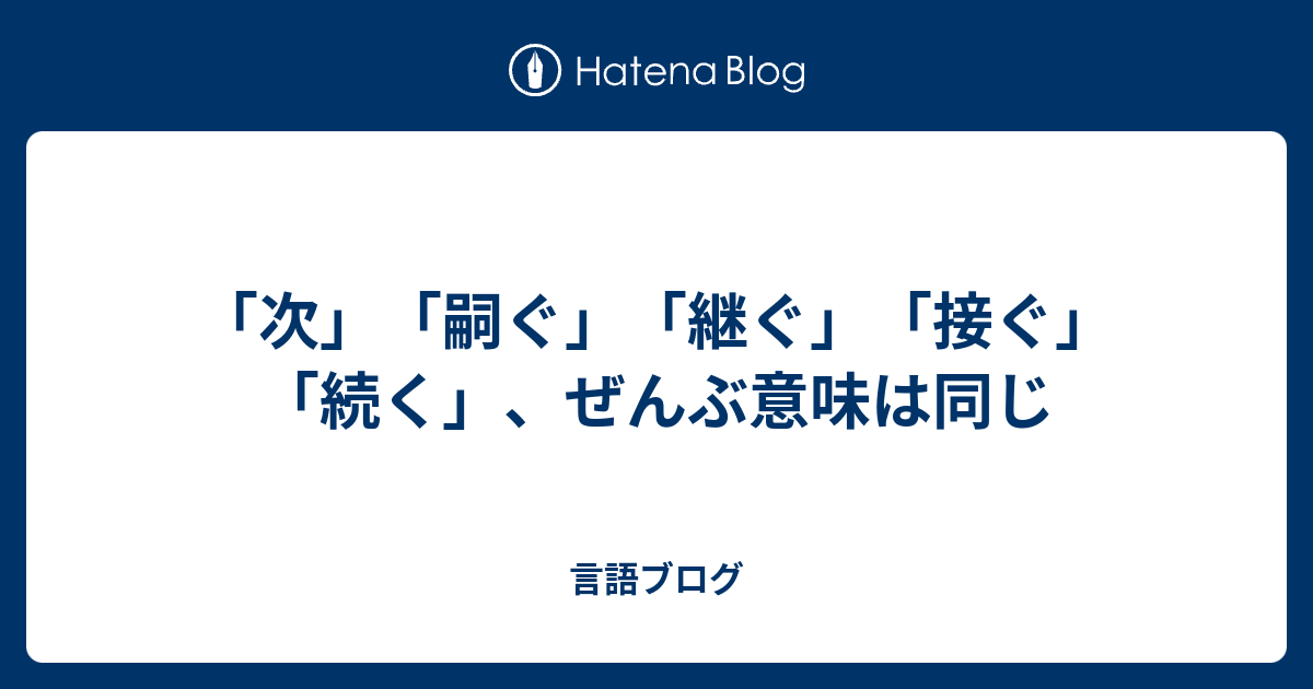 「次」「嗣ぐ」「継ぐ」「接ぐ」「続く」、ぜんぶ意味は同じ - 言語ブログ